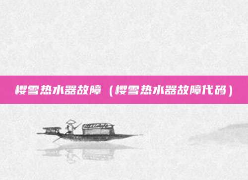 樱雪热水器故障（樱雪热水器故障代码）