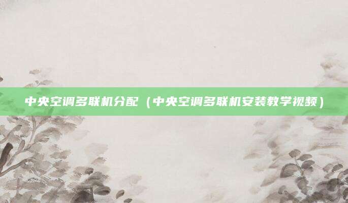 中央空调多联机分配（中央空调多联机安装教学视频）