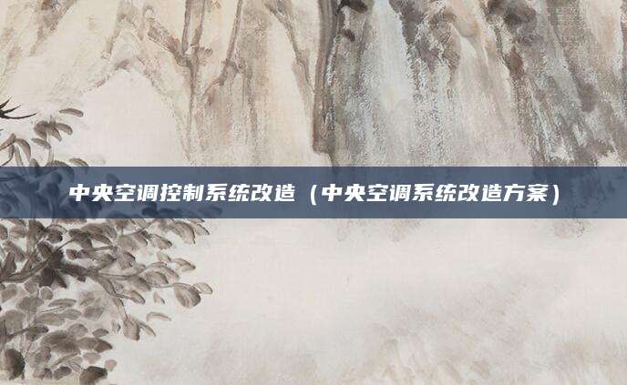 中央空调控制系统改造（中央空调系统改造方案）