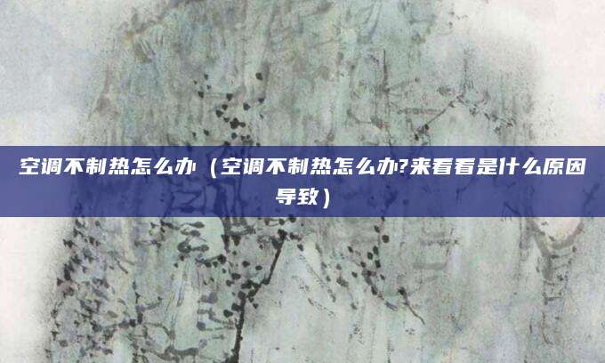 空调不制热怎么办（空调不制热怎么办?来看看是什么原因导致）