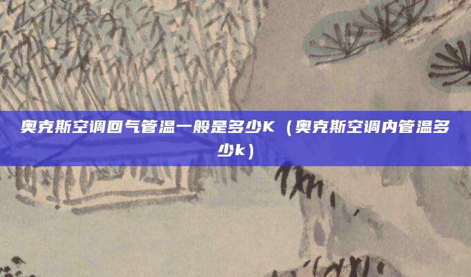 奥克斯空调回气管温一般是多少K（奥克斯空调内管温多少k）