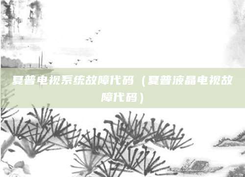 夏普电视系统故障代码（夏普液晶电视故障代码）