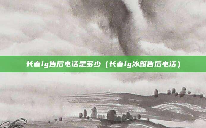 长春lg售后电话是多少（长春lg冰箱售后电话）