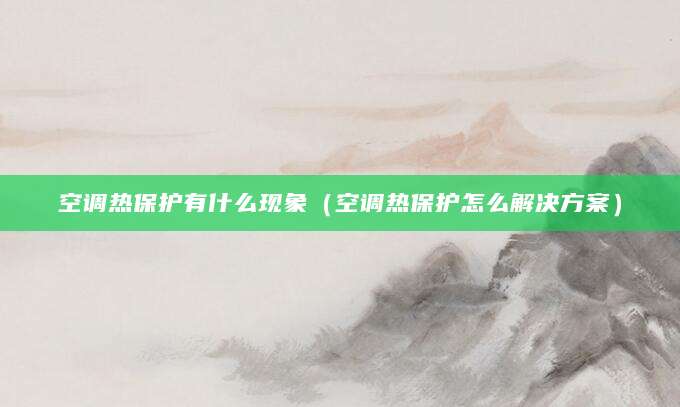 空调热保护有什么现象（空调热保护怎么解决方案）