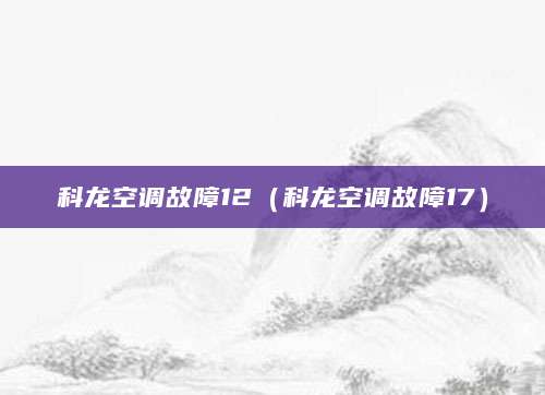 科龙空调故障12（科龙空调故障17）