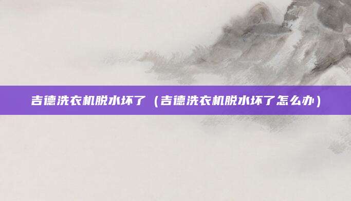 吉德洗衣机脱水坏了（吉德洗衣机脱水坏了怎么办）