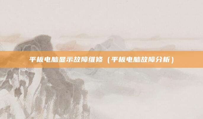 平板电脑显示故障维修（平板电脑故障分析）