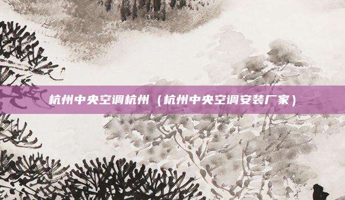 杭州中央空调杭州(杭州中央空调安装厂家)