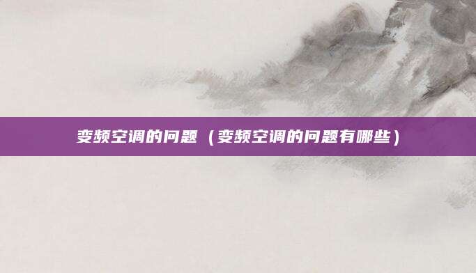 变频空调的问题（变频空调的问题有哪些）