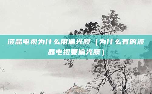 液晶电视为什么用偏光膜（为什么有的液晶电视要偏光膜）