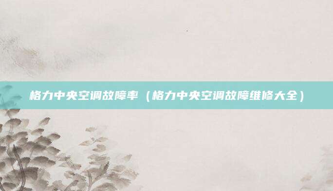 格力中央空调故障率（格力中央空调故障维修大全）