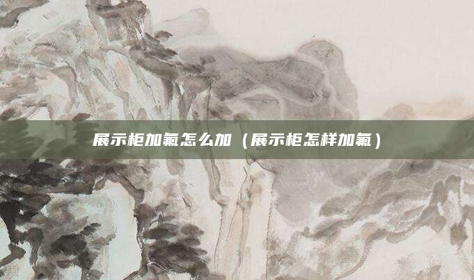 展示柜加氟怎么加（展示柜怎样加氟）