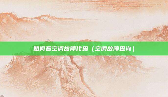 如何看空调故障代码（空调故障查询）