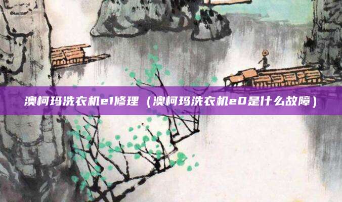 澳柯玛洗衣机e1修理（澳柯玛洗衣机e0是什么故障）
