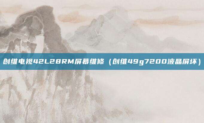 创维电视42L28RM屏幕维修（创维49g7200液晶屏坏）