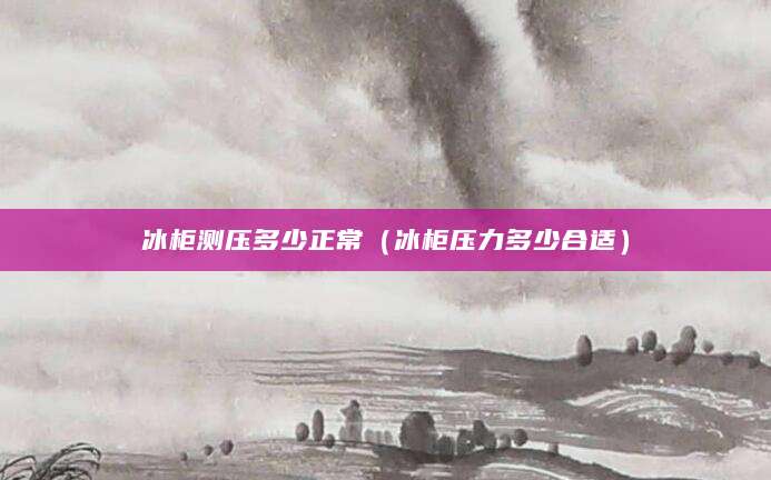 冰柜测压多少正常（冰柜压力多少合适）