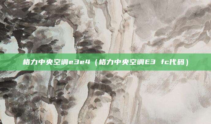 格力中央空调e3e4（格力中央空调E3 fc代码）
