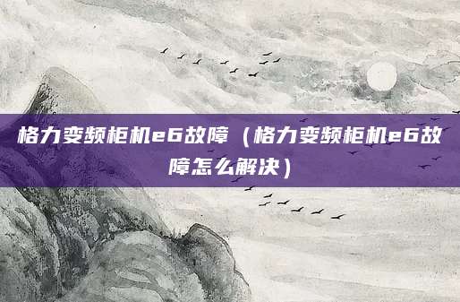 格力变频柜机e6故障（格力变频柜机e6故障怎么解决）