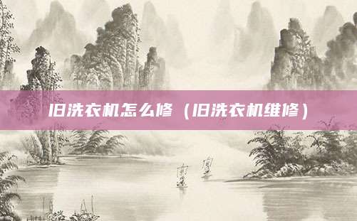 旧洗衣机怎么修（旧洗衣机维修）