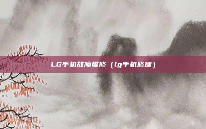 LG手机故障维修(lg手机修理)