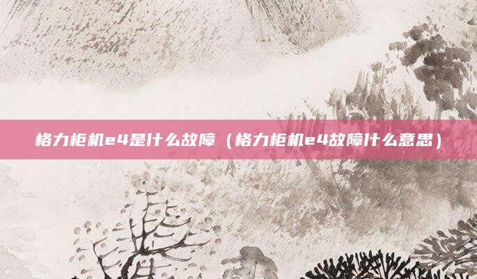 格力柜机e4是什么故障(格力柜机e4故障什么意思)