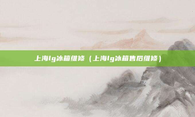 上海lg冰箱维修（上海lg冰箱售后维修）