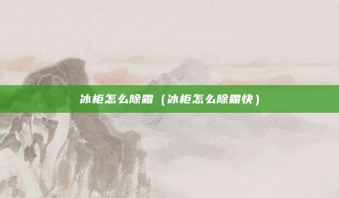 冰柜怎么除霜（冰柜怎么除霜快）