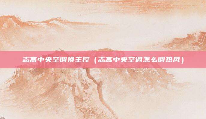 志高中央空调换主控（志高中央空调怎么调热风）