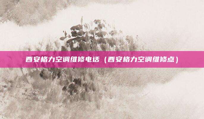 西安格力空调维修电话（西安格力空调维修点）