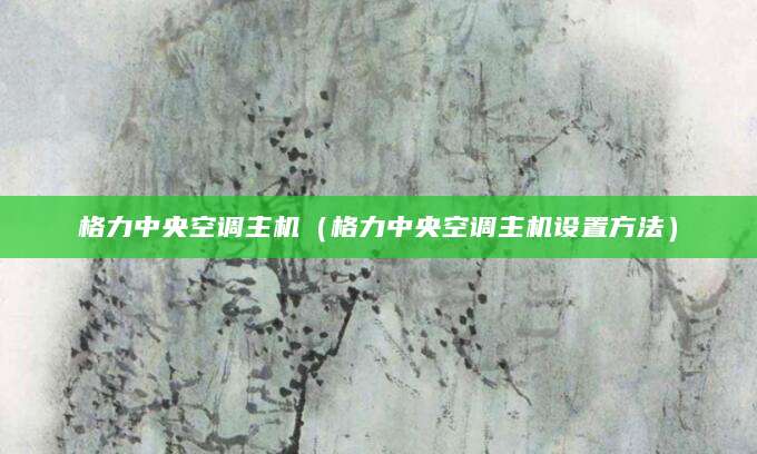 格力中央空调主机(格力中央空调主机设置方法)