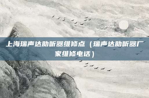 上海瑞声达助听器维修点（瑞声达助听器厂家维修电话）