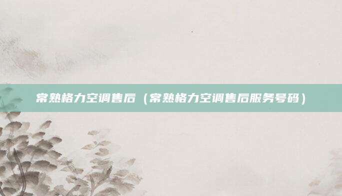 常熟格力空调售后（常熟格力空调售后服务号码）