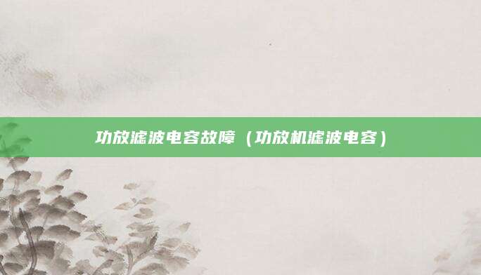 功放滤波电容故障（功放机滤波电容）
