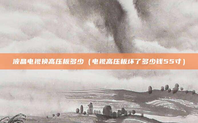 液晶电视换高压板多少（电视高压板坏了多少钱55寸）