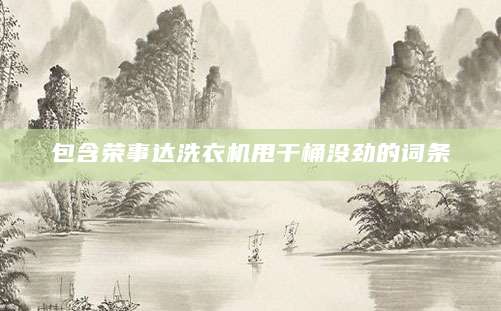 包含荣事达洗衣机甩干桶没劲的词条