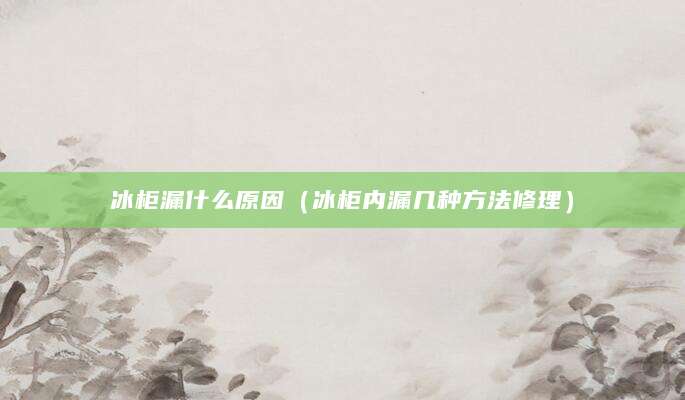 冰柜漏什么原因（冰柜内漏几种方法修理）