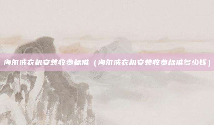 海尔洗衣机安装收费标准（海尔洗衣机安装收费标准多少钱）