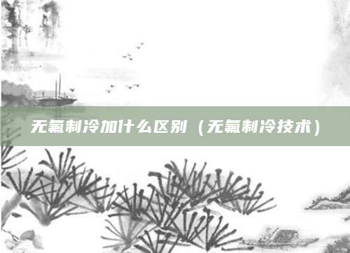 无氟制冷加什么区别（无氟制冷技术）