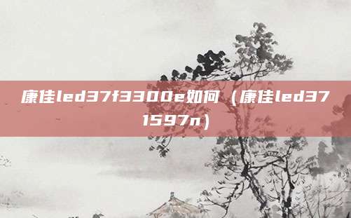 康佳led37f3300e如何（康佳led371597n）