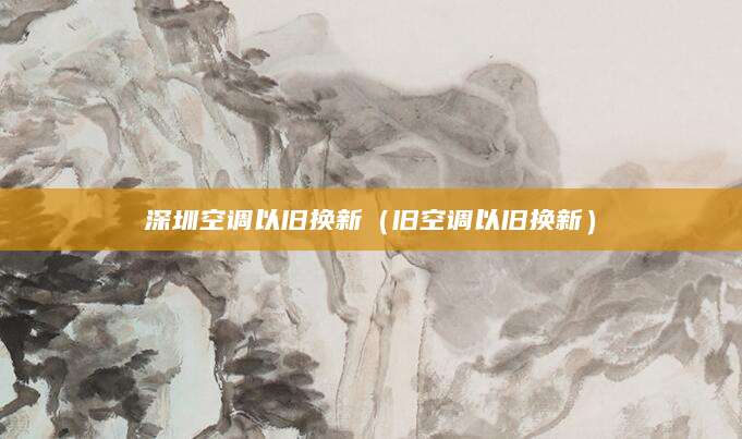 深圳空调以旧换新（旧空调以旧换新）