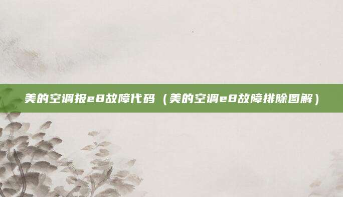 美的空调报e8故障代码（美的空调e8故障排除图解）