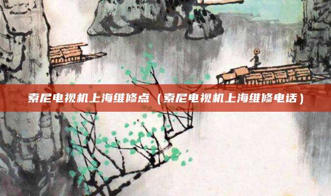 索尼电视机上海维修点(索尼电视机上海维修电话)
