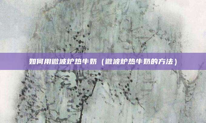 如何用微波炉热牛奶（微波炉热牛奶的方法）