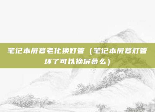 笔记本屏幕老化换灯管（笔记本屏幕灯管坏了可以换屏幕么）