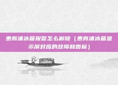 惠而浦冰箱报警怎么解除（惠而浦冰箱显示屏对应的故障和图标）