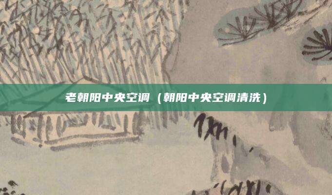 老朝阳中央空调（朝阳中央空调清洗）
