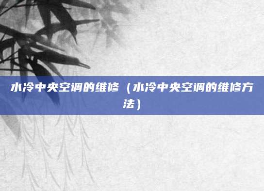 水冷中央空调的维修（水冷中央空调的维修方法）