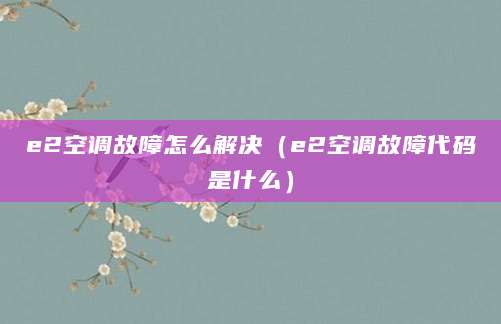 e2空调故障怎么解决（e2空调故障代码是什么）