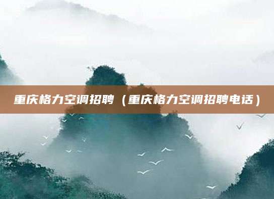 重庆格力空调招聘（重庆格力空调招聘电话）