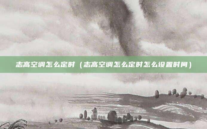 志高空调怎么定时（志高空调怎么定时怎么设置时间）